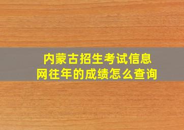 内蒙古招生考试信息网往年的成绩怎么查询