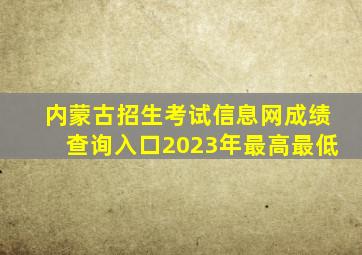 内蒙古招生考试信息网成绩查询入口2023年最高最低