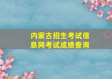 内蒙古招生考试信息网考试成绩查询