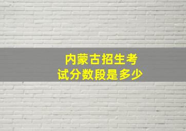 内蒙古招生考试分数段是多少