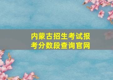 内蒙古招生考试报考分数段查询官网