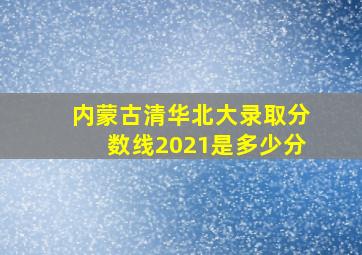 内蒙古清华北大录取分数线2021是多少分