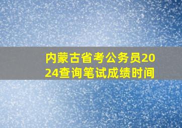 内蒙古省考公务员2024查询笔试成绩时间