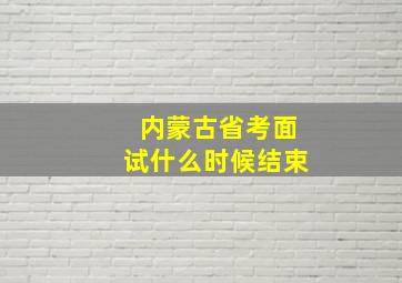 内蒙古省考面试什么时候结束