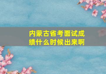 内蒙古省考面试成绩什么时候出来啊