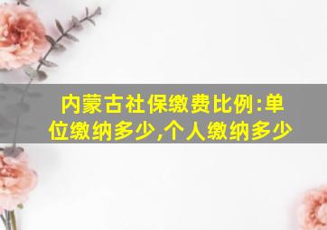 内蒙古社保缴费比例:单位缴纳多少,个人缴纳多少