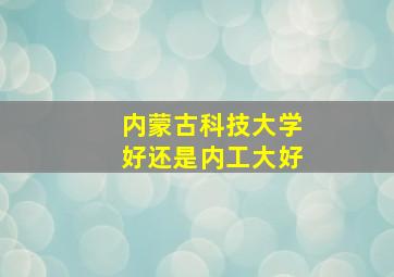 内蒙古科技大学好还是内工大好