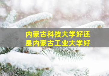 内蒙古科技大学好还是内蒙古工业大学好