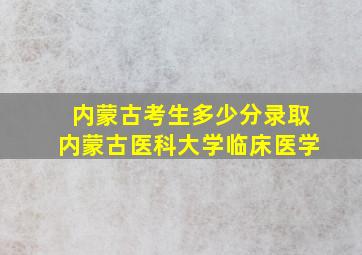 内蒙古考生多少分录取内蒙古医科大学临床医学