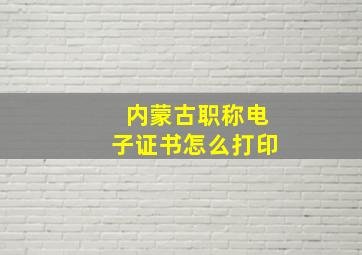 内蒙古职称电子证书怎么打印