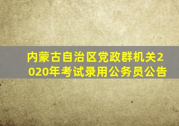 内蒙古自治区党政群机关2020年考试录用公务员公告