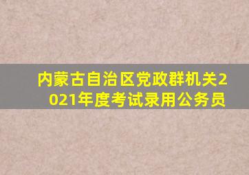 内蒙古自治区党政群机关2021年度考试录用公务员