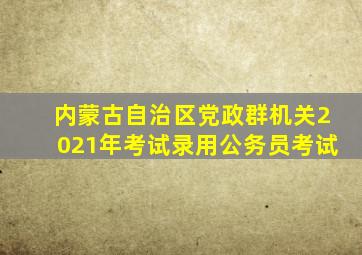 内蒙古自治区党政群机关2021年考试录用公务员考试