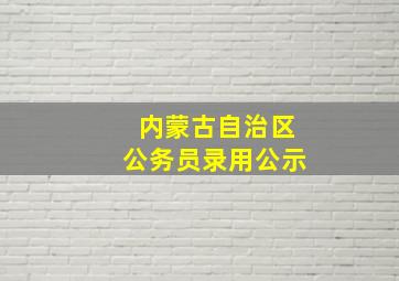 内蒙古自治区公务员录用公示