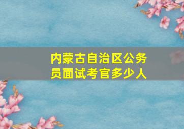 内蒙古自治区公务员面试考官多少人