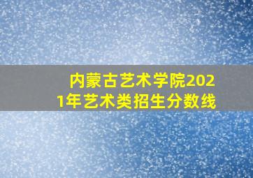 内蒙古艺术学院2021年艺术类招生分数线