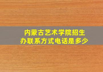 内蒙古艺术学院招生办联系方式电话是多少