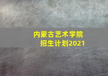 内蒙古艺术学院招生计划2021