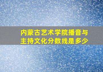 内蒙古艺术学院播音与主持文化分数线是多少