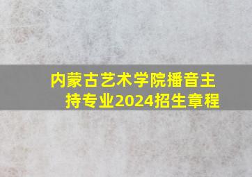 内蒙古艺术学院播音主持专业2024招生章程