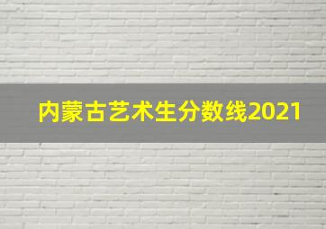 内蒙古艺术生分数线2021