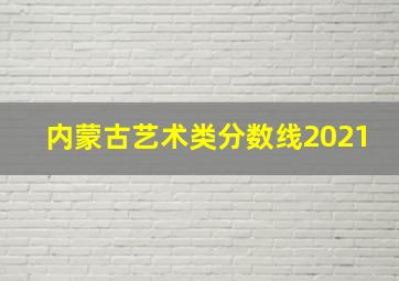 内蒙古艺术类分数线2021