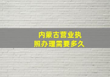 内蒙古营业执照办理需要多久