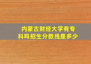 内蒙古财经大学有专科吗招生分数线是多少