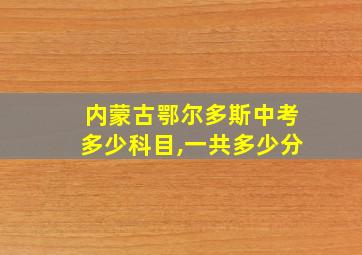 内蒙古鄂尔多斯中考多少科目,一共多少分