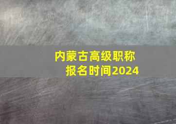 内蒙古高级职称报名时间2024