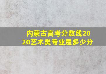 内蒙古高考分数线2020艺术类专业是多少分