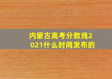 内蒙古高考分数线2021什么时间发布的