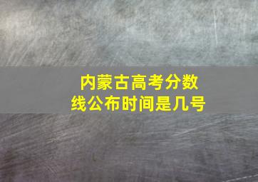 内蒙古高考分数线公布时间是几号