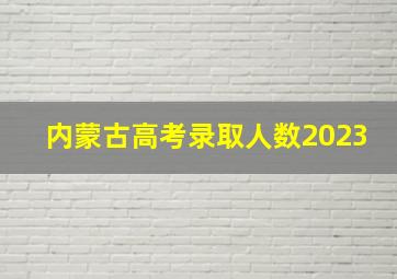 内蒙古高考录取人数2023