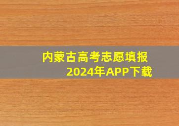 内蒙古高考志愿填报2024年APP下载