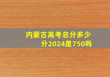 内蒙古高考总分多少分2024是750吗