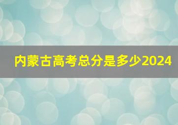 内蒙古高考总分是多少2024