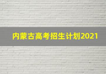 内蒙古高考招生计划2021