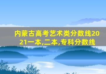 内蒙古高考艺术类分数线2021一本,二本,专科分数线