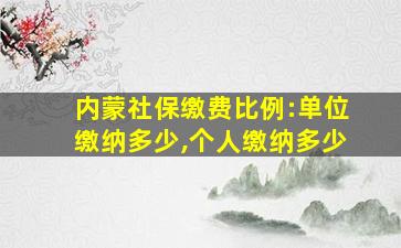 内蒙社保缴费比例:单位缴纳多少,个人缴纳多少