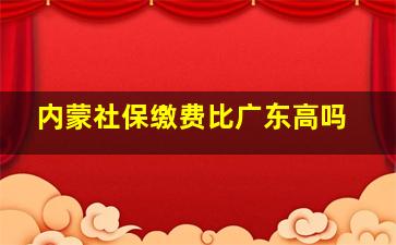 内蒙社保缴费比广东高吗