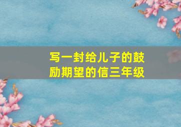 写一封给儿子的鼓励期望的信三年级