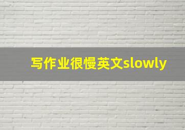 写作业很慢英文slowly