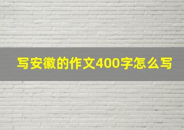 写安徽的作文400字怎么写