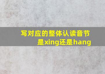 写对应的整体认读音节是xing还是hang