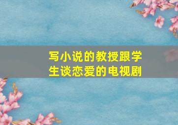 写小说的教授跟学生谈恋爱的电视剧