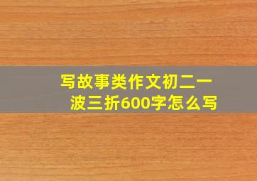 写故事类作文初二一波三折600字怎么写