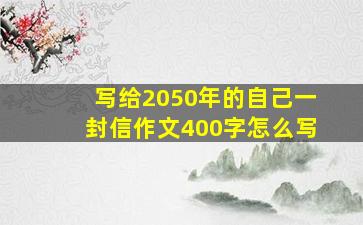 写给2050年的自己一封信作文400字怎么写