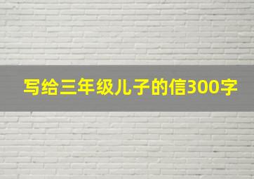 写给三年级儿子的信300字