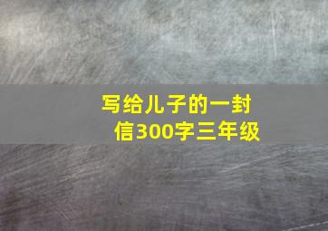 写给儿子的一封信300字三年级